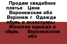 Продам свадебное платье › Цена ­ 14 000 - Воронежская обл., Воронеж г. Одежда, обувь и аксессуары » Женская одежда и обувь   . Воронежская обл.